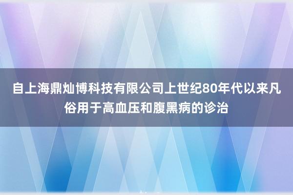 自上海鼎灿博科技有限公司上世纪80年代以来凡俗用于高血压和腹黑病的诊治
